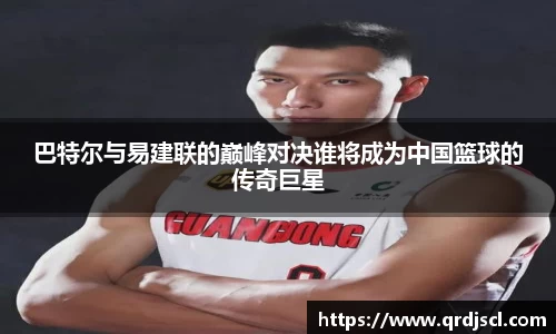 AG巴特尔与易建联的巅峰对决谁将成为中国篮球的传奇巨星